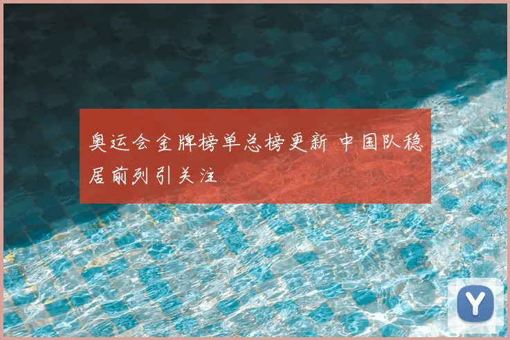 奥运会金牌榜单总榜更新 中国队稳居前列引关注