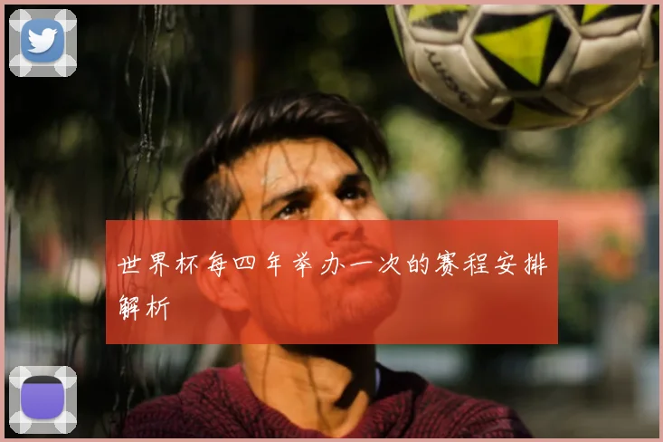 世界杯每四年举办一次的赛程安排解析