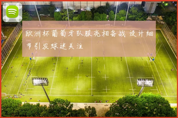 欧洲杯葡萄牙队服亮相备战 设计细节引发球迷关注