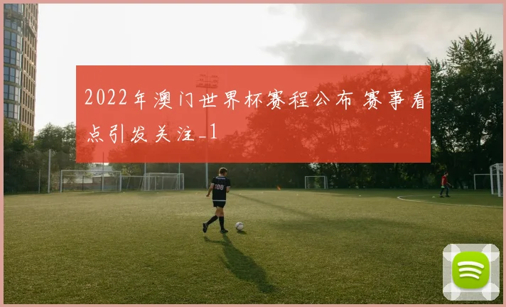 2022年澳门世界杯赛程公布 赛事看点引发关注_1