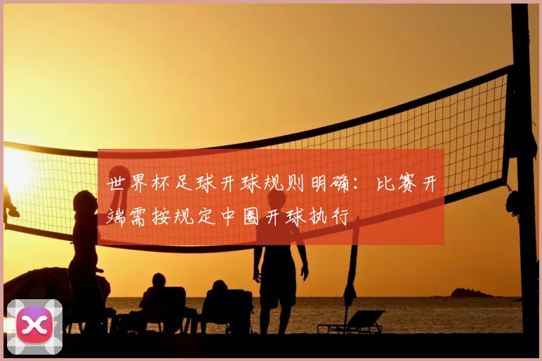 世界杯足球开球规则明确：比赛开端需按规定中圈开球执行