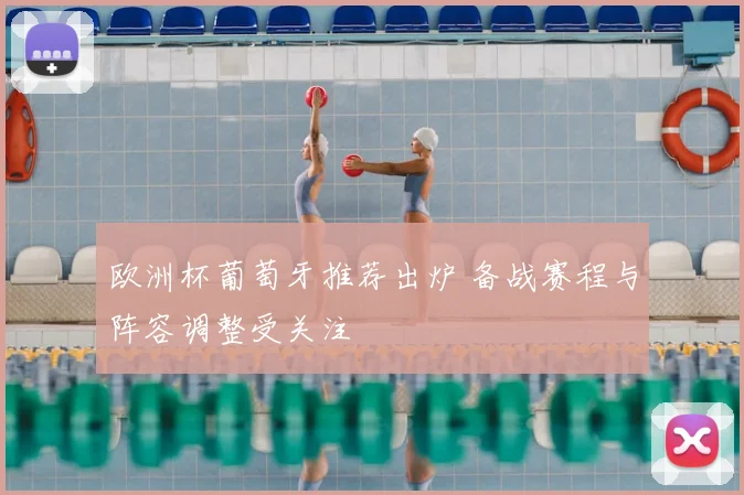 欧洲杯葡萄牙推荐出炉 备战赛程与阵容调整受关注