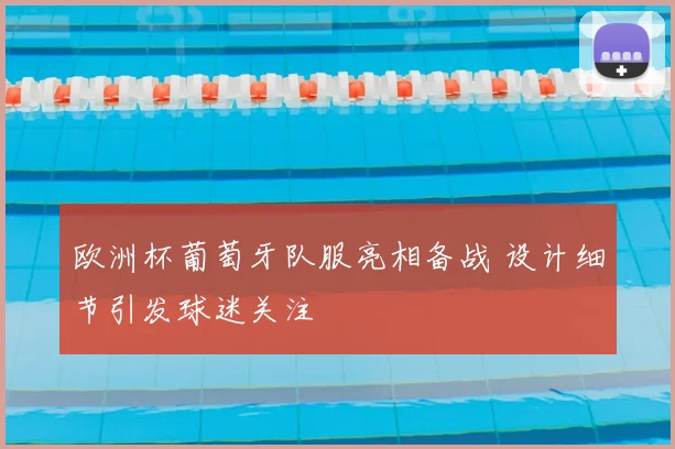 欧洲杯葡萄牙队服亮相备战 设计细节引发球迷关注