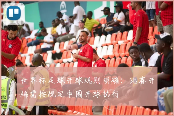 世界杯足球开球规则明确：比赛开端需按规定中圈开球执行
