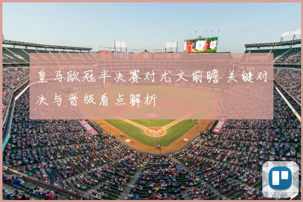 皇马欧冠半决赛对尤文前瞻 关键对决与晋级看点解析