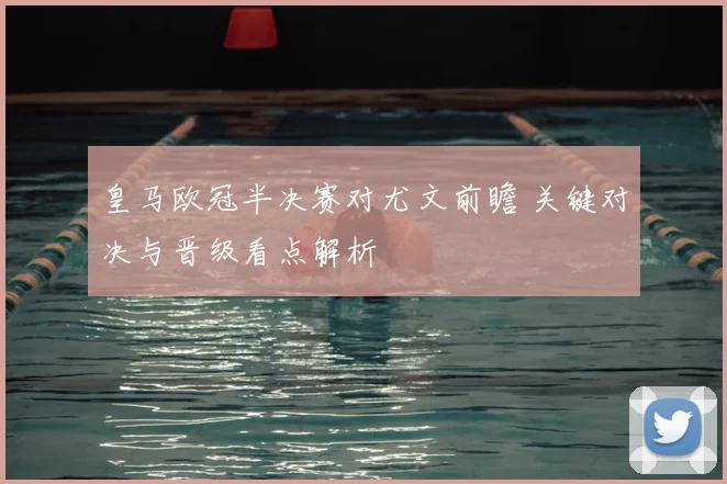 皇马欧冠半决赛对尤文前瞻 关键对决与晋级看点解析