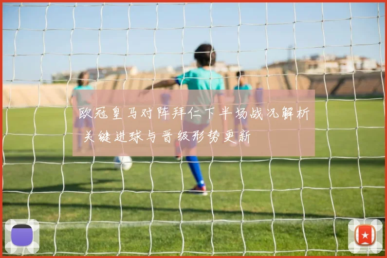 欧冠皇马对阵拜仁下半场战况解析 关键进球与晋级形势更新