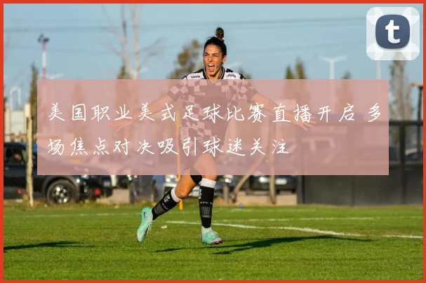 美国职业美式足球比赛直播开启 多场焦点对决吸引球迷关注