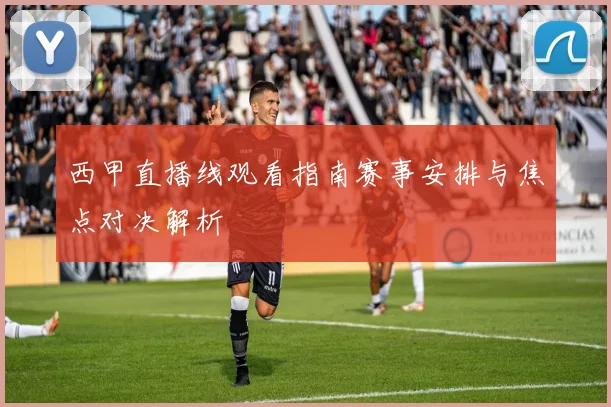 西甲直播线观看指南赛事安排与焦点对决解析