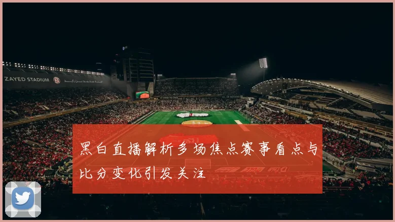 黑白直播解析多场焦点赛事看点与比分变化引发关注