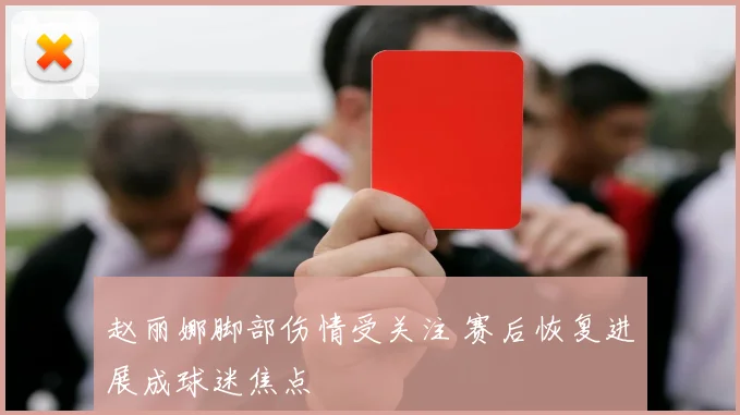 赵丽娜脚部伤情受关注 赛后恢复进展成球迷焦点