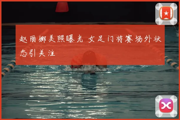 赵丽娜美照曝光 女足门将赛场外状态引关注