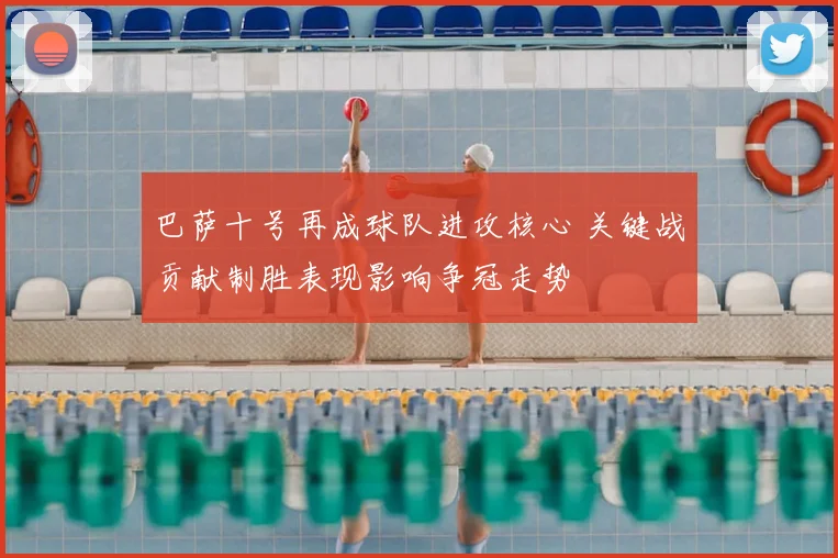 巴萨十号再成球队进攻核心 关键战贡献制胜表现影响争冠走势