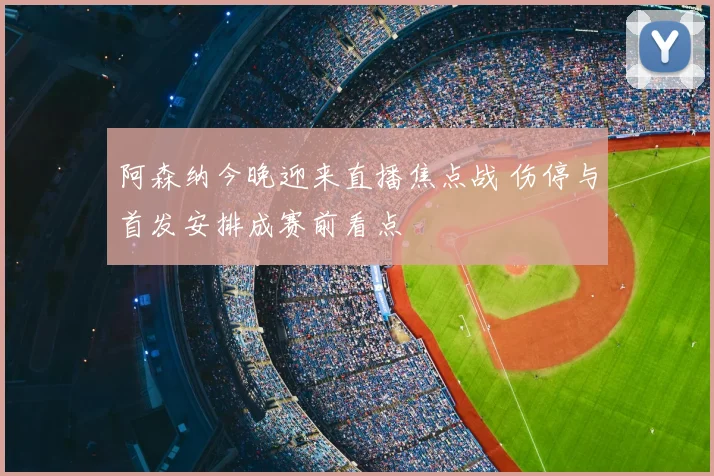 阿森纳今晚迎来直播焦点战 伤停与首发安排成赛前看点
