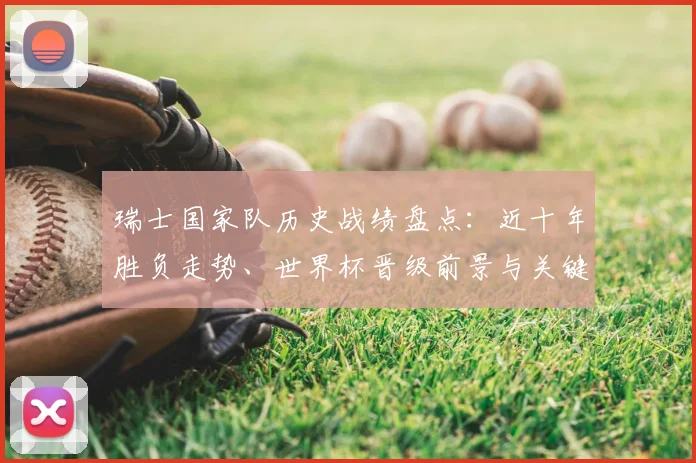 瑞士国家队历史战绩盘点：近十年胜负走势、世界杯晋级前景与关键球员影响