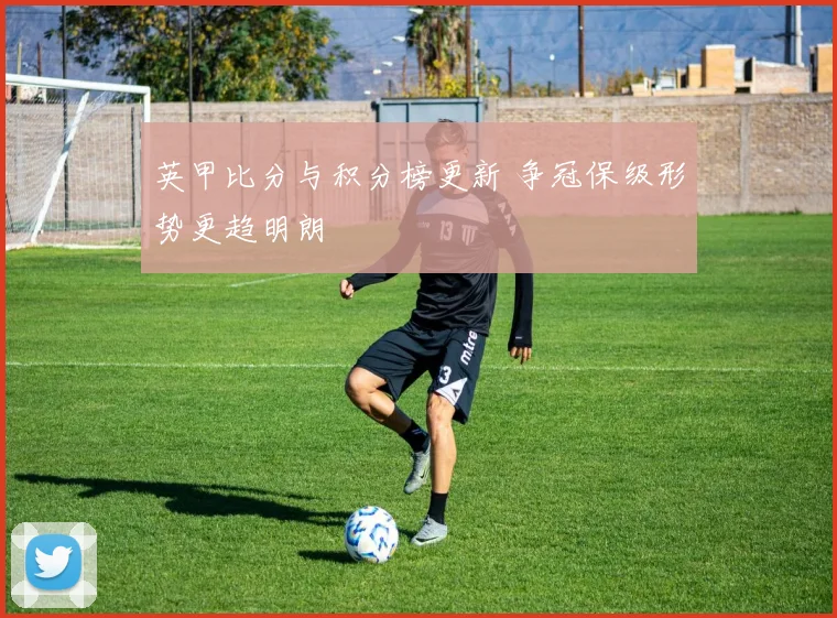 英甲比分与积分榜更新 争冠保级形势更趋明朗