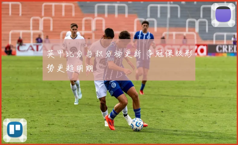 英甲比分与积分榜更新 争冠保级形势更趋明朗