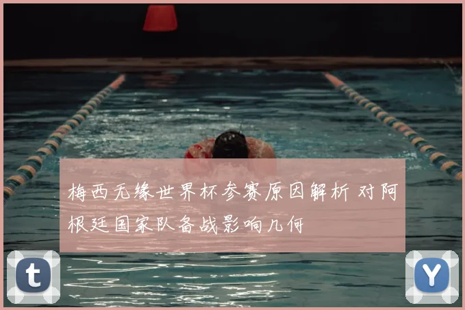 梅西无缘世界杯参赛原因解析 对阿根廷国家队备战影响几何