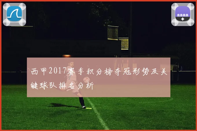 西甲2017赛季积分榜夺冠形势及关键球队排名分析