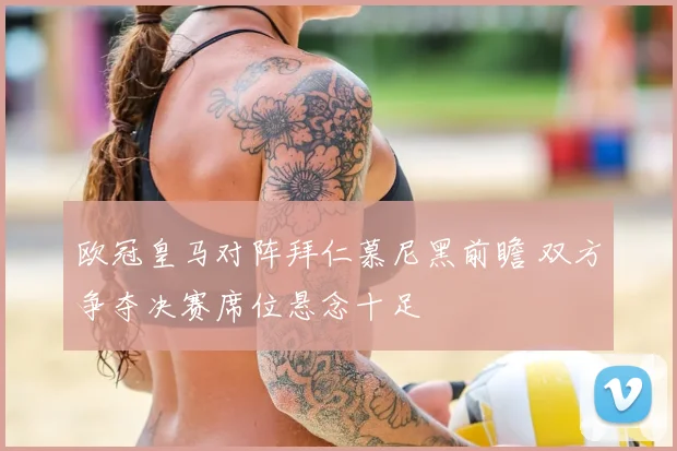 欧冠皇马对阵拜仁慕尼黑前瞻 双方争夺决赛席位悬念十足