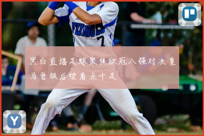 黑白直播足球聚焦欧冠八强对决皇马晋级后续看点十足