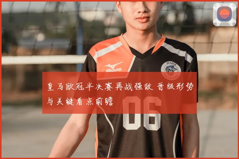 皇马欧冠半决赛再战强敌 晋级形势与关键看点前瞻