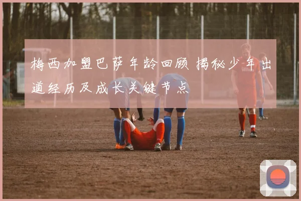 梅西加盟巴萨年龄回顾 揭秘少年出道经历及成长关键节点