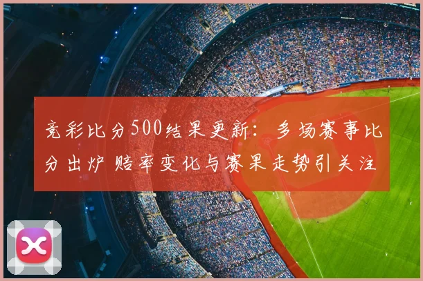竞彩比分500结果更新：多场赛事比分出炉 赔率变化与赛果走势引关注