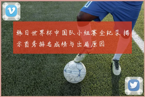 韩日世界杯中国队小组赛全纪录 揭示首秀排名成绩与出局原因